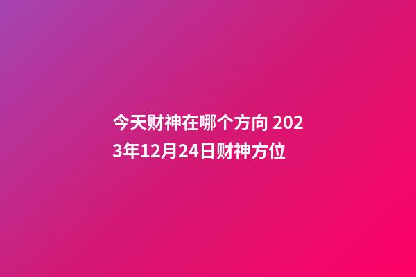 今天财神在哪个方向 2023年12月24日财神方位